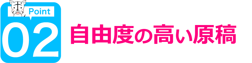 ポイント02 自由度の高い原稿
