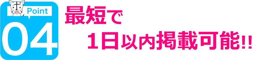 ポイント4 最短で1日以内掲載可能!!