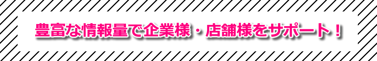 豊富な情報量で企業様・店舗様をサポート!