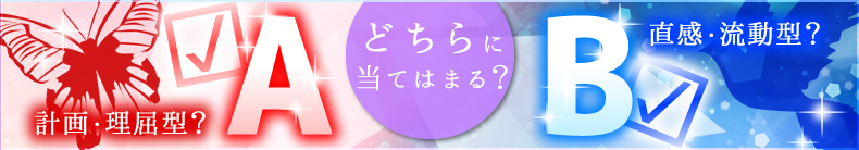 どちらに当てはまる？A：計画・理屈型？B：直感・流動型？