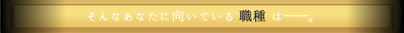 そんなあなたに向いている職種は―。