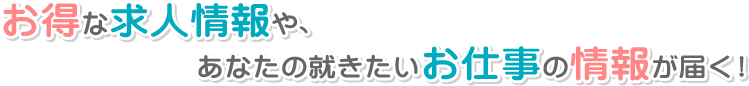 お得な求人情報や、あなたの就きたいお仕事の情報が届く!